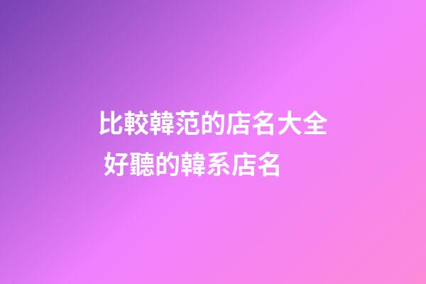 比較韓范的店名大全 好聽的韓系店名-第1張-店鋪起名-玄機派